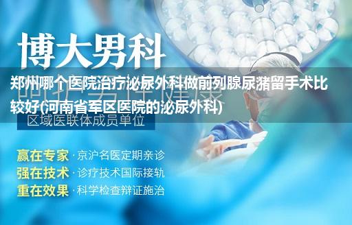 郑州哪个医院治疗泌尿外科做前列腺尿潴留手术比较好(河南省军区医院的泌尿外科)