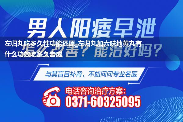 左归丸吃多久性功能还原_左归丸加六味地黄丸有什么功效吃多久告成