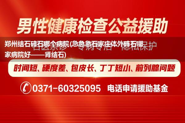 郑州结石碎石哪个病院(急急急石家庄体外碎石哪家病院好——肾结石)