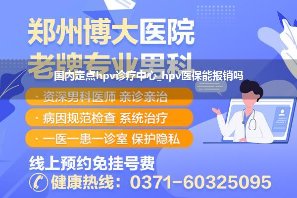 国内定点hpv诊疗中心_hpv医保能报销吗