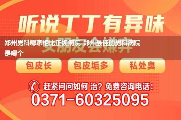 郑州男科哪家相比正规病院_郑州最佳的男科病院是哪个