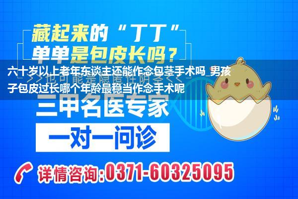 六十岁以上老年东谈主还能作念包茎手术吗_男孩子包皮过长哪个年龄最稳当作念手术呢