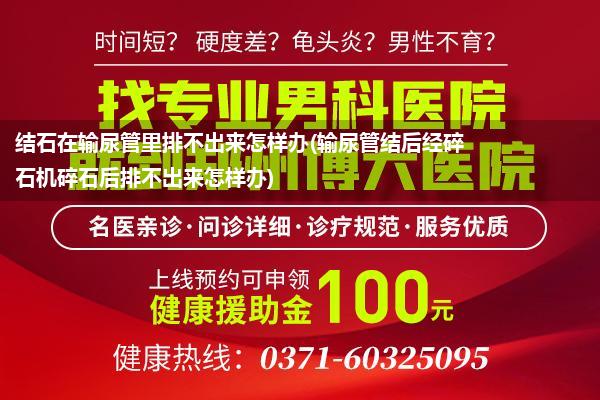 结石在输尿管里排不出来怎样办(输尿管结后经碎石机碎石后排不出来怎样办)