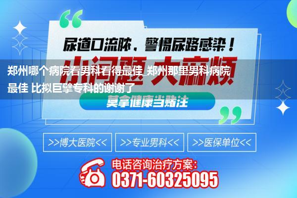 郑州哪个病院看男科看得最佳_郑州那里男科病院最佳 比拟巨擘专科的谢谢了